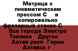 Матрица с пневматическим прессом С640 и копировально-фрезерный станок С640 - Все города Электро-Техника » Другое   . Алтай респ.,Горно-Алтайск г.